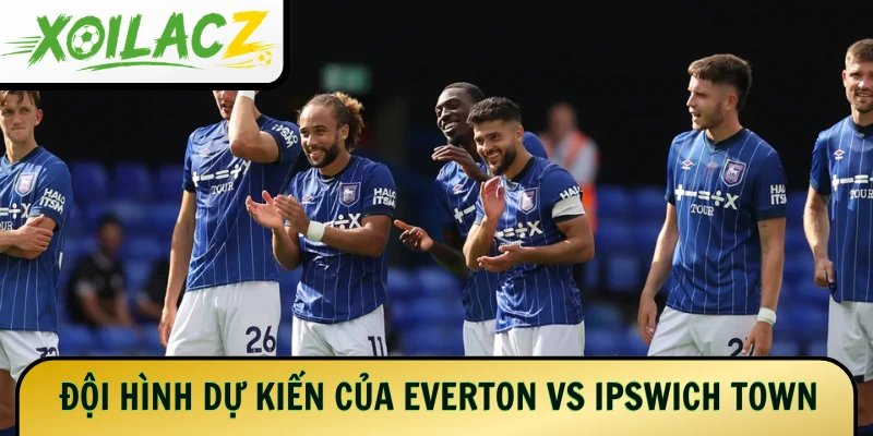 Đội hình dự kiến của 2 đội Everton vs Ipswich Town